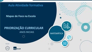 Aula Atividade formativa
MATEMÁTICA
Realização
Mapas de Foco na Escola
PRIORIZAÇÃO CURRICULAR
ANOS INICIAIS
 