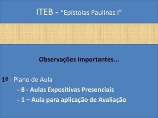 ITEB - “Epístolas Paulinas I”
Observações Importantes...
1º - Plano de Aula
- 8 - Aulas Expositivas Presenciais
- 1 – Aula para aplicação de Avaliação
 