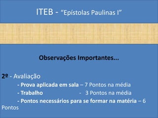ITEB - “Epístolas Paulinas I”
Observações Importantes...
2º - Avaliação
- Prova aplicada em sala – 7 Pontos na média
- Trabalho - 3 Pontos na média
- Pontos necessários para se formar na matéria – 6
Pontos
 