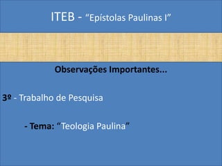 ITEB - “Epístolas Paulinas I”
Observações Importantes...
3º - Trabalho de Pesquisa
- Tema: “Teologia Paulina”
 