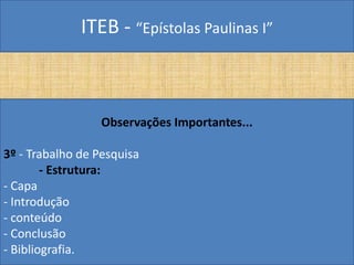 ITEB - “Epístolas Paulinas I”
Observações Importantes...
3º - Trabalho de Pesquisa
- Estrutura:
- Capa
- Introdução
- conteúdo
- Conclusão
- Bibliografia.
 