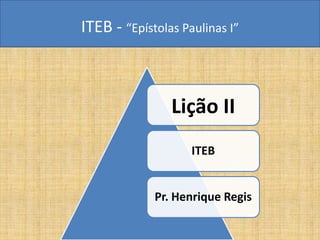 ITEB - “Epístolas Paulinas I”
Lição II
ITEB
Pr. Henrique Regis
 