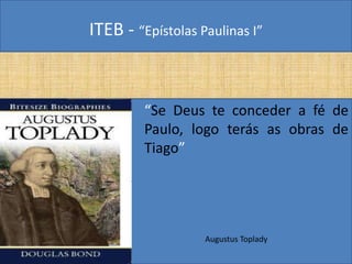 ITEB - “Epístolas Paulinas I”
“Se Deus te conceder a fé de
Paulo, logo terás as obras de
Tiago”
Augustus Toplady
 
