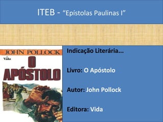 ITEB - “Epístolas Paulinas I”
Indicação Literária...
Livro: O Apóstolo
Autor: John Pollock
Editora: Vida
 