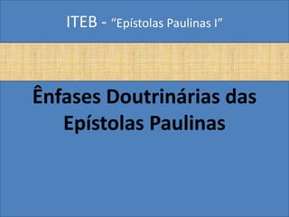 ITEB - “Epístolas Paulinas I”
Ênfases Doutrinárias das
Epístolas Paulinas
 