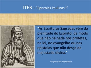 ITEB - “Epístolas Paulinas I”
• “As Escrituras Sagradas vêm da
plenitude do Espírito, de modo
que não há nada nos profetas,
na lei, no evangelho ou nas
epístolas que não desça da
majestade divina.”
Orígenes de Alexandria
 