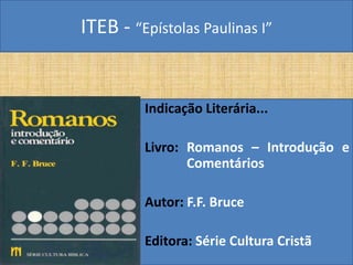 ITEB - “Epístolas Paulinas I”
Indicação Literária...
Livro: Romanos – Introdução e
Comentários
Autor: F.F. Bruce
Editora: Série Cultura Cristã
 