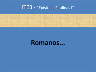 ITEB - “Epístolas Paulinas I”
Romanos...
 