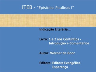 ITEB - “Epístolas Paulinas I”
Indicação Literária...
Livro: 1 e 2 aos Contíntios -
Introdução e Comentários
Autor: Werner de Boor
Editora: Editora Evangélica
Esperança
 