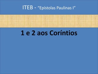 ITEB - “Epístolas Paulinas I”
1 e 2 aos Coríntios
 