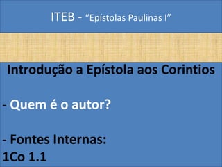 ITEB - “Epístolas Paulinas I”
Introdução a Epístola aos Corintios
- Quem é o autor?
- Fontes Internas:
1Co 1.1
 