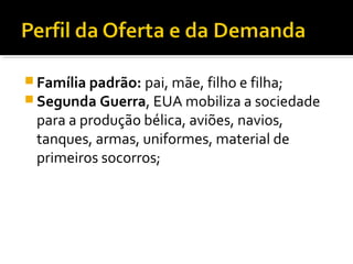  Família padrão: pai, mãe, filho e filha;
 Segunda Guerra, EUA mobiliza a sociedade
 para a produção bélica, aviões, navios,
 tanques, armas, uniformes, material de
 primeiros socorros;
 