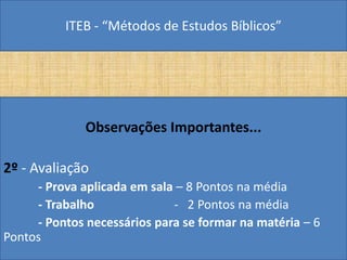 ITEB - “Métodos de Estudos Bíblicos”
Observações Importantes...
2º - Avaliação
- Prova aplicada em sala – 8 Pontos na média
- Trabalho - 2 Pontos na média
- Pontos necessários para se formar na matéria – 6
Pontos
 