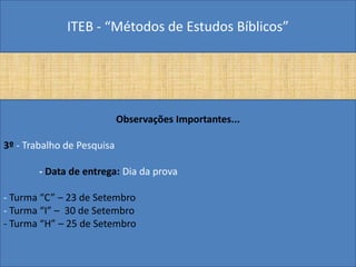ITEB - “Métodos de Estudos Bíblicos”
Observações Importantes...
3º - Trabalho de Pesquisa
- Data de entrega: Dia da prova
- Turma “C” – 23 de Setembro
- Turma “I” – 30 de Setembro
- Turma “H” – 25 de Setembro
 