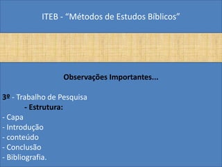 ITEB - “Métodos de Estudos Bíblicos”
Observações Importantes...
3º - Trabalho de Pesquisa
- Estrutura:
- Capa
- Introdução
- conteúdo
- Conclusão
- Bibliografia.
 