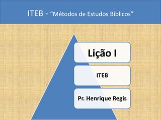ITEB - “Métodos de Estudos Bíblicos”
Lição I
ITEB
Pr. Henrique Regis
 