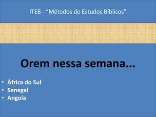 ITEB - “Métodos de Estudos Bíblicos”
Orem nessa semana...
• África do Sul
• Senegal
• Angola
 