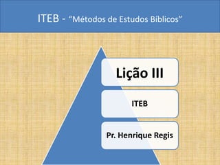 ITEB - “Métodos de Estudos Bíblicos”
Lição III
ITEB
Pr. Henrique Regis
 