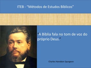 ITEB - “Métodos de Estudos Bíblicos”
• “A Bíblia fala no tom de voz do
próprio Deus.”
Charles Handdon Spurgeon
 