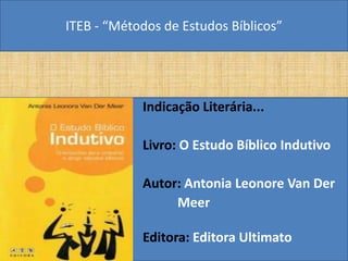 ITEB - “Métodos de Estudos Bíblicos”
Indicação Literária...
Livro: O Estudo Bíblico Indutivo
Autor: Antonia Leonore Van Der
Meer
Editora: Editora Ultimato
 
