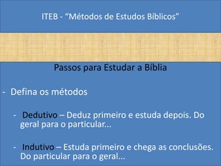 ITEB - “Métodos de Estudos Bíblicos”
Passos para Estudar a Bíblia
- Defina os métodos
- Dedutivo – Deduz primeiro e estuda depois. Do
geral para o particular...
- Indutivo – Estuda primeiro e chega as conclusões.
Do particular para o geral...
 