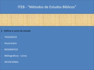 ITEB - “Métodos de Estudos Bíblicos”
2 - Defina o rumo do estudo
- TEOLÓGICO
- Doutrinário
- BIOGRÁFICO
- Bibliograficos - Livros
- DEVOCIONAL
 