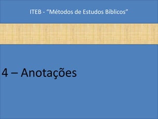 ITEB - “Métodos de Estudos Bíblicos”
4 – Anotações
 