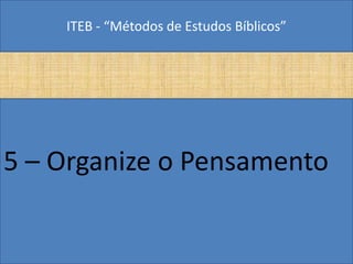 ITEB - “Métodos de Estudos Bíblicos”
5 – Organize o Pensamento
 