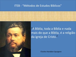 ITEB - “Métodos de Estudos Bíblicos”
• “A Bíblia, toda a Bíblia e nada
mais do que a Bíblia, é a religião
da igreja de Cristo.”
Charles Handdon Spurgeon
 
