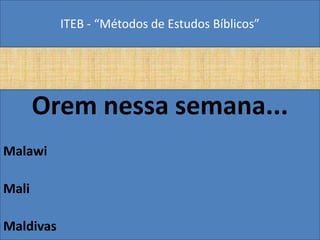 ITEB - “Métodos de Estudos Bíblicos”
Orem nessa semana...
Malawi
Mali
Maldivas
 