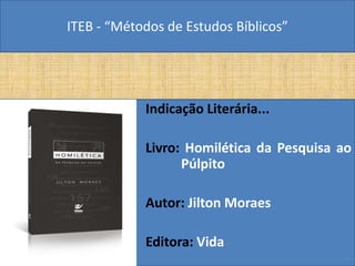 ITEB - “Métodos de Estudos Bíblicos”
Indicação Literária...
Livro: Homilética da Pesquisa ao
Púlpito
Autor: Jilton Moraes
Editora: Vida
 