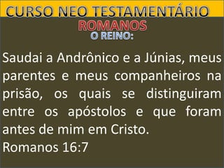 Saudai a Andrônico e a Júnias, meus
parentes e meus companheiros na
prisão, os quais se distinguiram
entre os apóstolos e que foram
antes de mim em Cristo.
Romanos 16:7

 