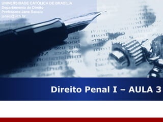 Direito Penal I – AULA 3
UNIVERSIDADE CATÓLICA DE BRASÍLIA
Departamento de Direito
Professora Jane Rabelo
janeo@ucb.br
 