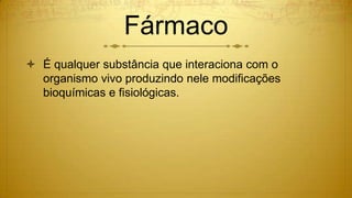 Fármaco
 É qualquer substância que interaciona com o
organismo vivo produzindo nele modificações
bioquímicas e fisiológicas.
 