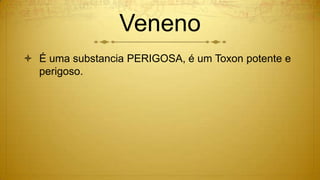 Veneno
 É uma substancia PERIGOSA, é um Toxon potente e
perigoso.
 