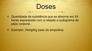 Doses
 Quantidade de substância que se absorve em 24
horas expressada com a relação a quilograma de
peso corporal.
 Exemplo: 20mg/Kg peso de ampicilina
 