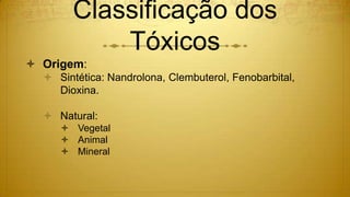 Classificação dos
Tóxicos
 Origem:
 Sintética: Nandrolona, Clembuterol, Fenobarbital,
Dioxina.
 Natural:
 Vegetal
 Animal
 Mineral
 