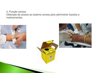 3. Punção venosa
Obtenção de acesso ao sistema venoso para administrar líquidos e
medicamentos.
 