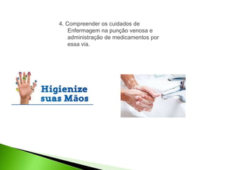 4. Compreender os cuidados de
Enfermagem na punção venosa e
administração de medicamentos por
essa via.
 