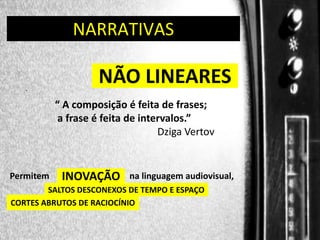 DIREÇÃO DE PROGRAMAS
NARRATIVAS

.

NÃO LINEARES
“ A composição é feita de frases;
a frase é feita de intervalos.”
Dziga Vertov

Permitem

INOVAÇÃO

na linguagem audiovisual,

SALTOS DESCONEXOS DE TEMPO E ESPAÇO
CORTES ABRUTOS DE RACIOCÍNIO

 