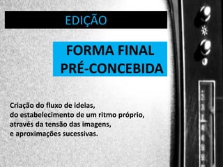 DIREÇÃO DE PROGRAMAS
EDIÇÃO

.

FORMA FINAL
PRÉ-CONCEBIDA

Criação do fluxo de ideias,
do estabelecimento de um ritmo próprio,
através da tensão das imagens,
e aproximações sucessivas.

 