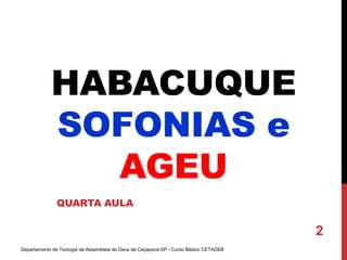 HABACUQUE
SOFONIAS e
AGEU
QUARTA AULA
Departamento de Teologia da Assembleia de Deus de Caçapava-SP - Curso Básico CETADEB
2
 