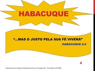 Departamento de Teologia da Assembléia de Deus de Caçapava-SP - Curso Básico CETADEB
4
HABACUQUE
“...MAS O JUSTO PELA SUA FÉ VIVERÁ”
HABACUQUE 2:4
 