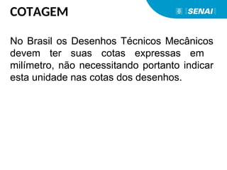 COTAGEM
No Brasil os Desenhos Técnicos Mecânicos
devem ter suas cotas expressas em
milímetro, não necessitando portanto indicar
esta unidade nas cotas dos desenhos.
 