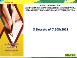 MINISTÉRIO DA SAÚDE
SECRETARIA DE GESTÃO ESTRATÉGICA E PARTICIPATIVA
DEPARTAMENTO DE ARTICULAÇÃO INTERFEDERATIVA
O Decreto nº 7.508/2011
 
