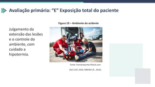 Avaliação primária: “E” Exposição total do paciente
Julgamento da
extensão das lesões
e o controle do
ambiente, com
cuidado a
hipotermia.
Figura 10 – Ambiente do acidente
Fonte: franckreporter/iStock.com.
(ACS COT, 2020; RIBEIRO JR., 2016)
 