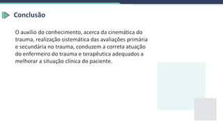 Conclusão
O auxílio do conhecimento, acerca da cinemática do
trauma, realização sistemática das avaliações primária
e secundária no trauma, conduzem a correta atuação
do enfermeiro do trauma e terapêutica adequados a
melhorar a situação clínica do paciente.
 