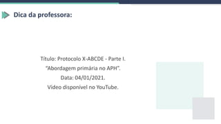 Dica da professora:
Título: Protocolo X-ABCDE - Parte I.
“Abordagem primária no APH”.
Data: 04/01/2021.
Vídeo disponível no YouTube.
 