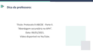 Título: Protocolo X-ABCDE - Parte II.
“Abordagem secundária no APH”.
Data: 06/01/2021.
Vídeo disponível no YouTube.
Dica da professora:
 