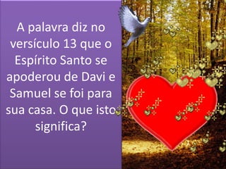 A palavra diz no
versículo 13 que o
Espírito Santo se
apoderou de Davi e
Samuel se foi para
sua casa. O que isto
significa?
 